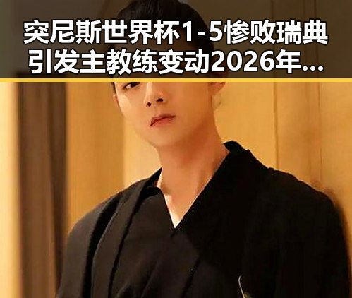 突尼斯世界杯1-5惨败瑞典引发主教练变动 2026年度电影《给阿嬷的情书》全球上映引关注