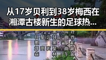 从17岁贝利到38岁梅西在湘潭古楼新生的足球热潮中展现世界杯帽子戏法的极简史