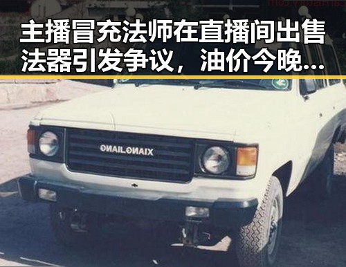 主播冒充法师在直播间出售法器引发争议，油价今晚24时下调少花20元引发关注