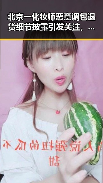 北京一化妆师恶意调包退货细节披露引发关注，国家统一号召彰显民族团结力量