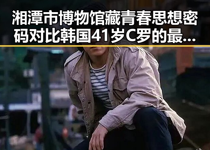 湘潭市博物馆藏青春思想密码对比韩国41岁C罗的最新首战变化