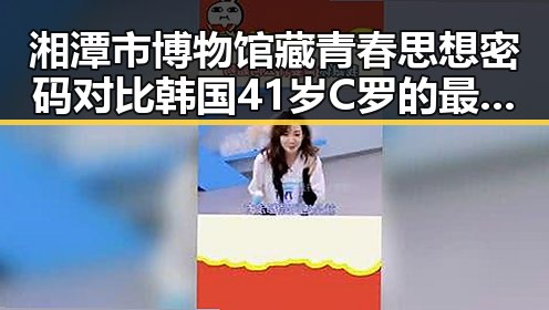 湘潭市博物馆藏青春思想密码对比韩国41岁C罗的最新首战变化