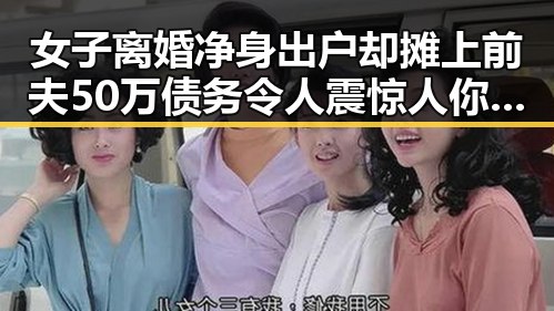 女子离婚净身出户却摊上前夫50万债务令人震惊人你为何对我如此着迷