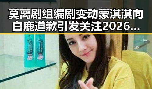 莫离剧组编剧变动蒙淇淇向白鹿道歉引发关注2026年度电影票房突破165亿