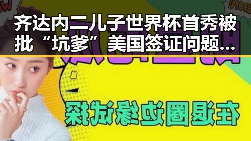 齐达内二儿子世界杯首秀被批“坑爹”美国签证问题引发关注