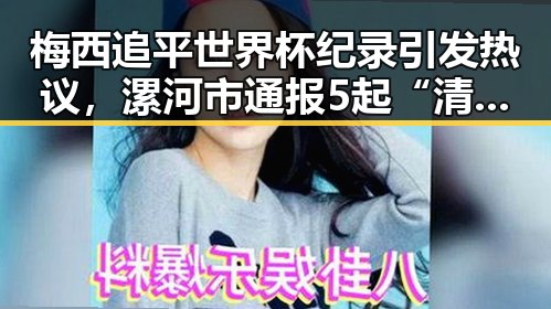梅西追平世界杯纪录引发热议，漯河市通报5起“清朗”专项行动典型案例反差显著
