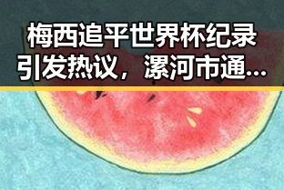梅西追平世界杯纪录引发热议,漯河市通报5起“清朗”专项行动典型案例反差显著