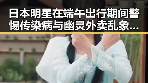 日本明星在端午出行期间警惕传染病与幽灵外卖乱象的反差观察
